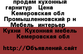 продам кухонный гарнитур › Цена ­ 7 500 - Кемеровская обл., Промышленновский р-н Мебель, интерьер » Кухни. Кухонная мебель   . Кемеровская обл.